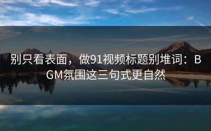 别只看表面,做91视频标题别堆词:BGM氛围这三句式更自然 别只看表面,做91视频标题别堆词:BGM氛围这三句式更自然