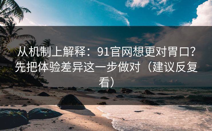 从机制上解释：91官网想更对胃口？先把体验差异这一步做对（建议反复看）
