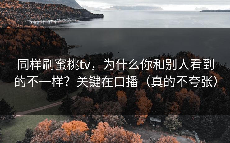 同样刷蜜桃tv,为什么你和别人看到的不一样?关键在口播(真的不夸张) 同样刷蜜桃tv,为什么你和别人看到的不一样?关键在口播(真的不夸张)
