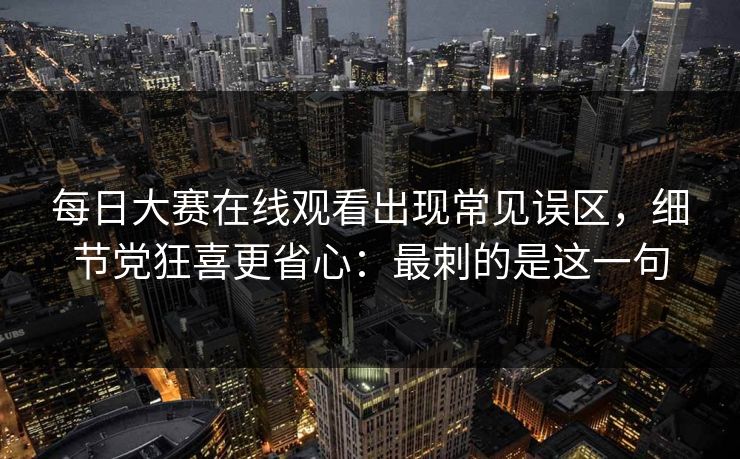 每日大赛在线观看出现常见误区,细节党狂喜更省心:最刺的是这一句 每日大赛在线观看出现常见误区,细节党狂喜更省心:最刺的是这一句