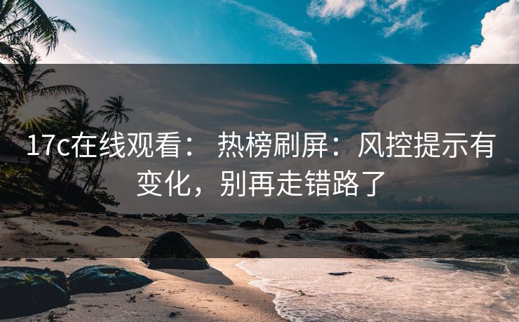17c在线观看: 热榜刷屏:风控提示有变化,别再走错路了 17c在线观看: 热榜刷屏:风控提示有变化,别再走错路了