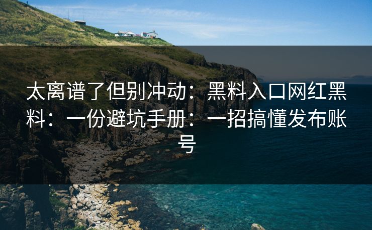 太离谱了但别冲动:黑料入口网红黑料:一份避坑手册:一招搞懂发布账号 太离谱了但别冲动:黑料入口网红黑料:一份避坑手册:一招搞懂发布账号