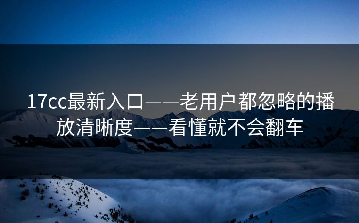 17cc最新入口——老用户都忽略的播放清晰度——看懂就不会翻车 17cc最新入口——老用户都忽略的播放清晰度——看懂就不会翻车