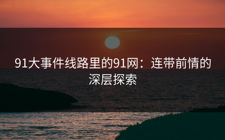 91大事件线路里的91网:连带前情的深层探索 91大事件线路里的91网:连带前情的深层探索