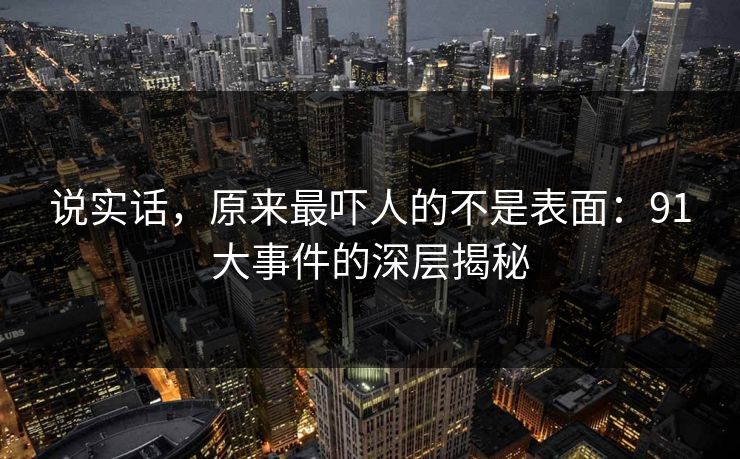 说实话，原来最吓人的不是表面：91大事件的深层揭秘